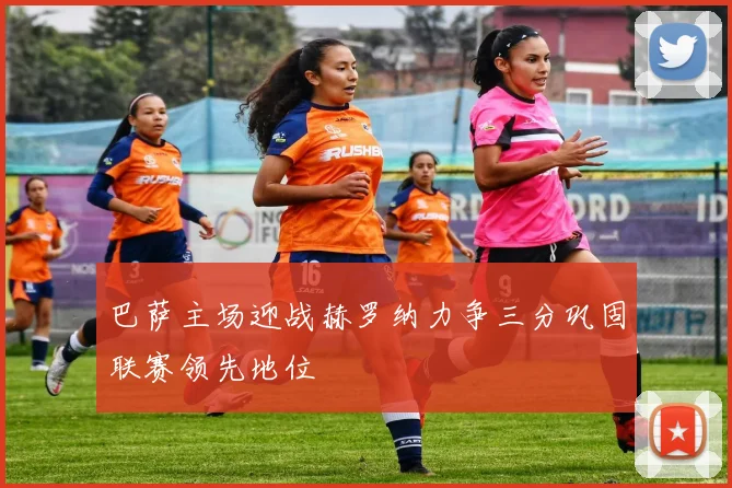 巴萨主场迎战赫罗纳力争三分巩固联赛领先地位