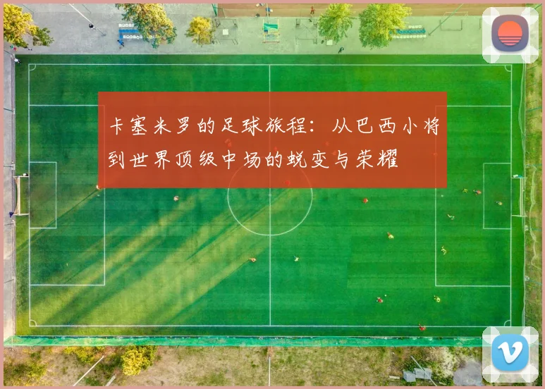 卡塞米罗的足球旅程：从巴西小将到世界顶级中场的蜕变与荣耀