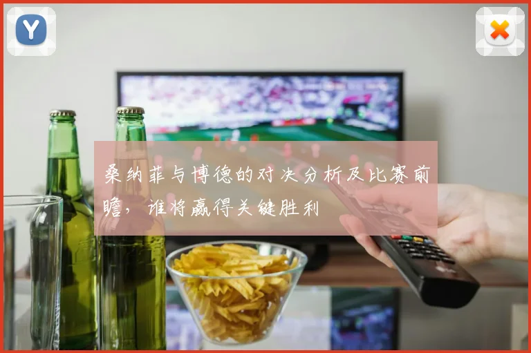 桑纳菲与博德的对决分析及比赛前瞻，谁将赢得关键胜利
