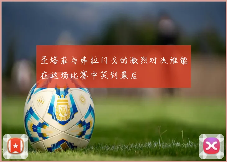 圣塔菲与弗拉门戈的激烈对决谁能在这场比赛中笑到最后