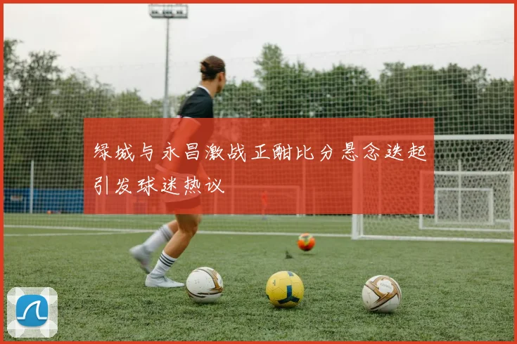绿城与永昌激战正酣比分悬念迭起引发球迷热议