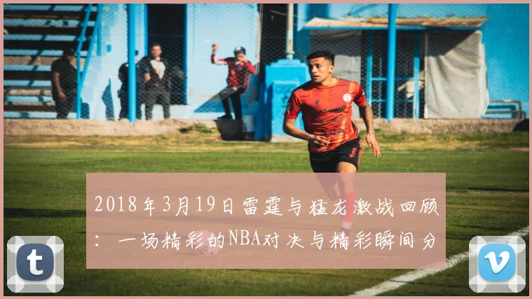 2018年3月19日雷霆与猛龙激战回顾：一场精彩的NBA对决与精彩瞬间分析