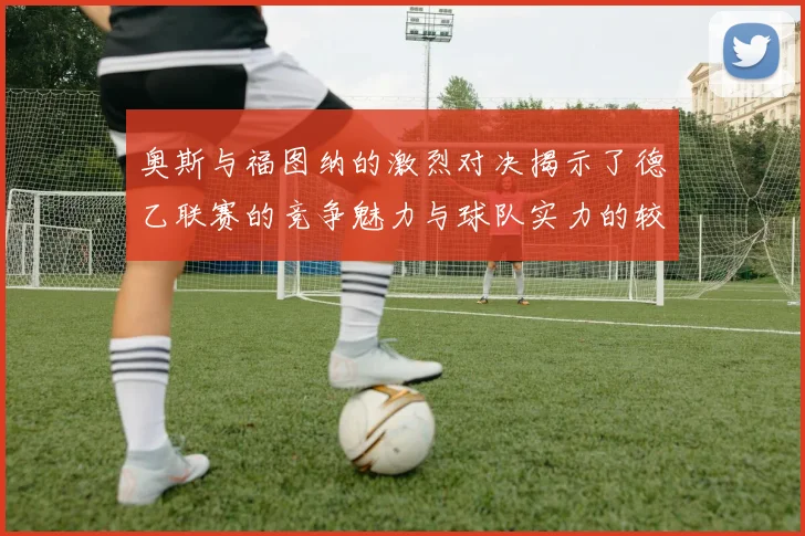 奥斯与福图纳的激烈对决揭示了德乙联赛的竞争魅力与球队实力的较量