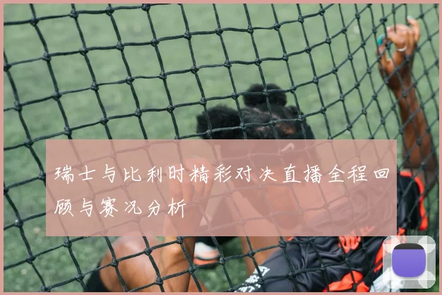 瑞士与比利时精彩对决直播全程回顾与赛况分析
