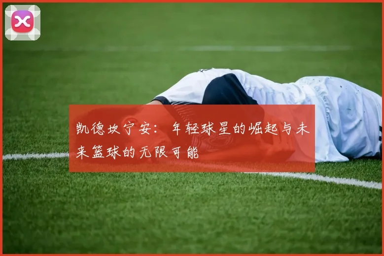 凯德坎宁安：年轻球星的崛起与未来篮球的无限可能
