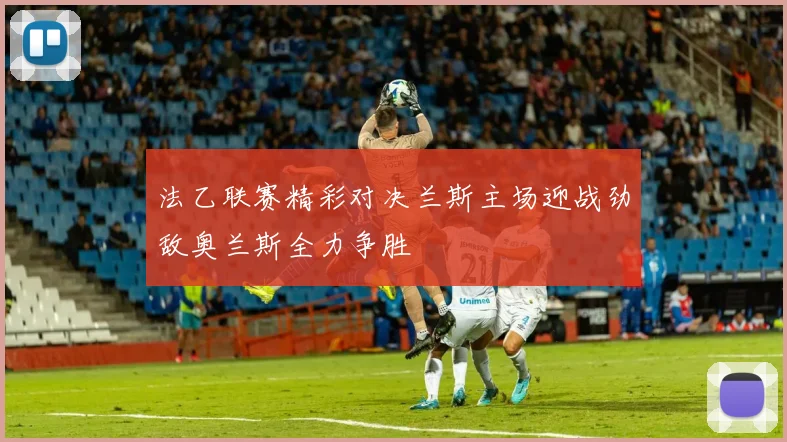 法乙联赛精彩对决兰斯主场迎战劲敌奥兰斯全力争胜