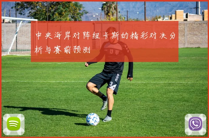 中央海岸对阵纽卡斯的精彩对决分析与赛前预测