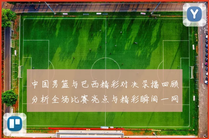 中国男篮与巴西精彩对决录播回顾分析全场比赛亮点与精彩瞬间一网打尽