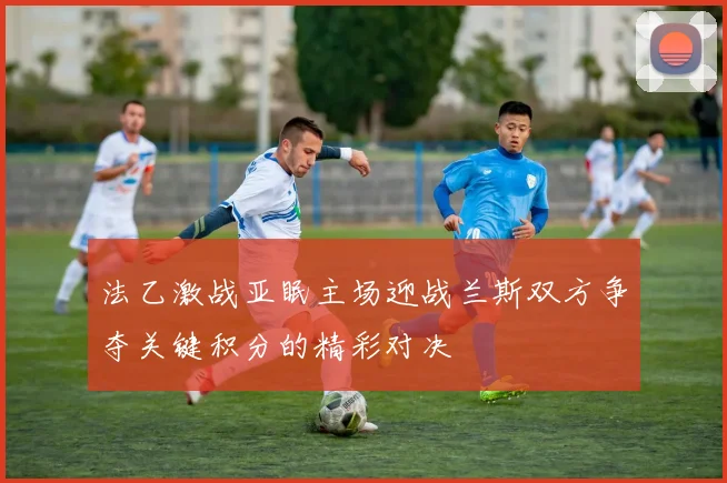 法乙激战亚眠主场迎战兰斯双方争夺关键积分的精彩对决