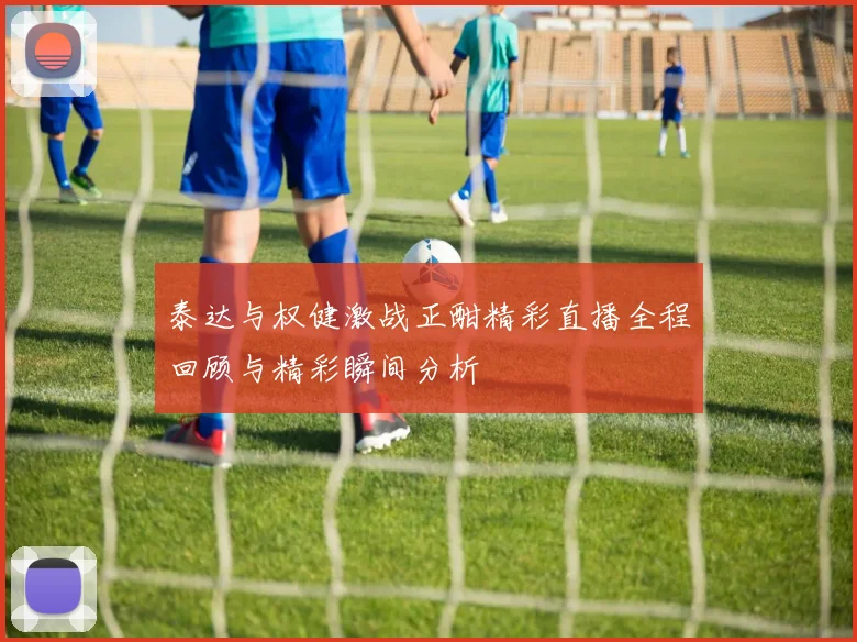 泰达与权健激战正酣精彩直播全程回顾与精彩瞬间分析