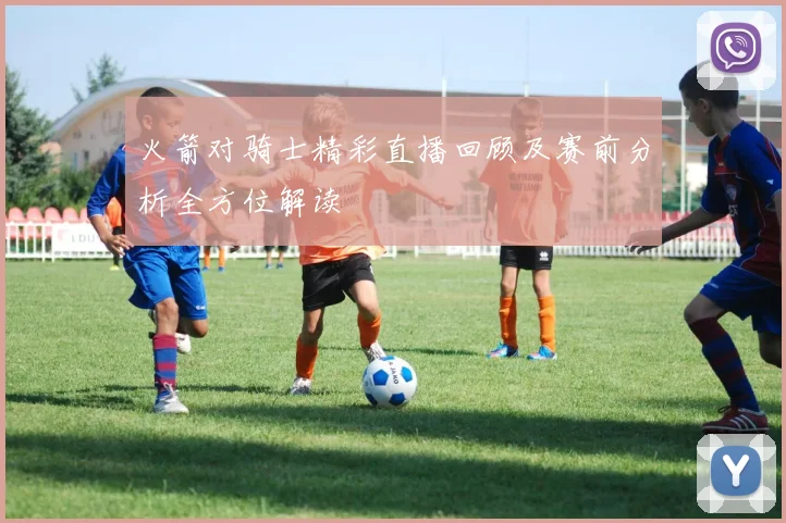 火箭对骑士精彩直播回顾及赛前分析全方位解读