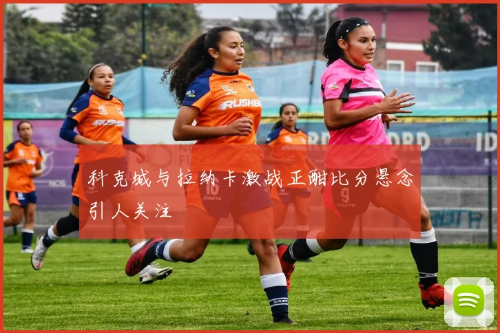 科克城与拉纳卡激战正酣比分悬念引人关注