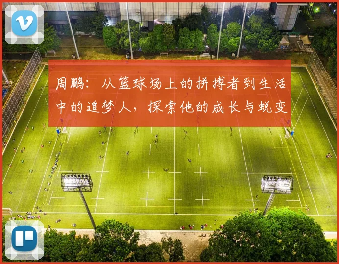 周鹏：从篮球场上的拼搏者到生活中的追梦人，探索他的成长与蜕变之路