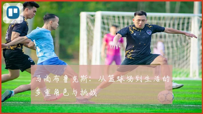 马尚布鲁克斯：从篮球场到生活的多重角色与挑战