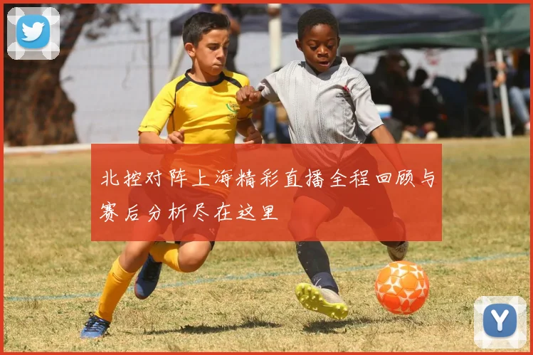 北控对阵上海精彩直播全程回顾与赛后分析尽在这里