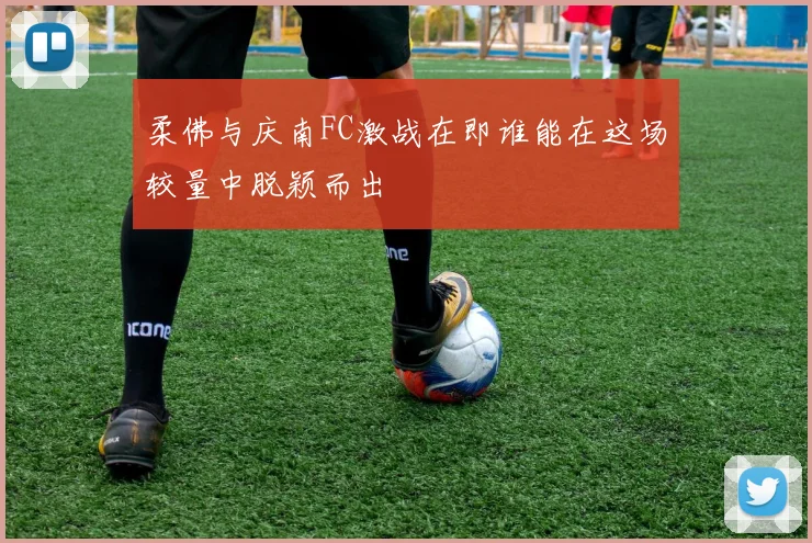 柔佛与庆南FC激战在即谁能在这场较量中脱颖而出