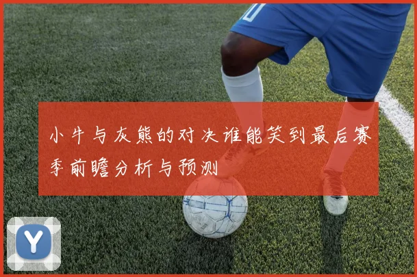 小牛与灰熊的对决谁能笑到最后赛季前瞻分析与预测