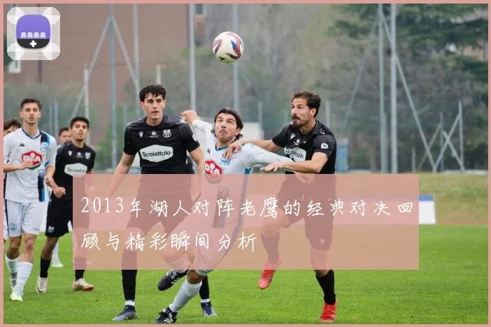 2013年湖人对阵老鹰的经典对决回顾与精彩瞬间分析
