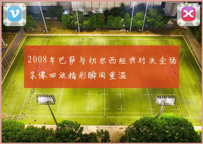 2008年巴萨与切尔西经典对决全场录像回放精彩瞬间重温