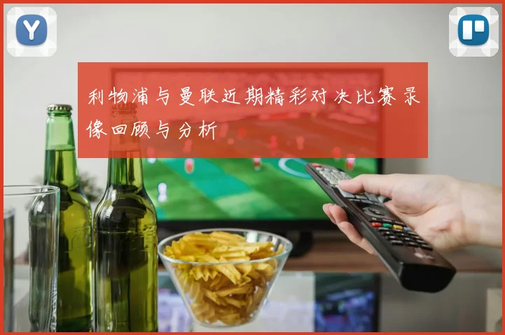 利物浦与曼联近期精彩对决比赛录像回顾与分析