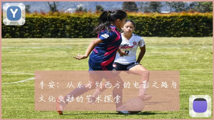 李安：从东方到西方的电影之路与文化交融的艺术探索