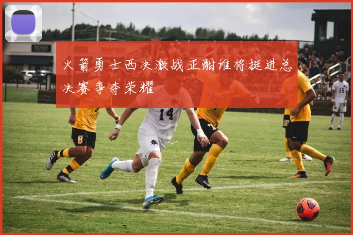 火箭勇士西决激战正酣谁将挺进总决赛争夺荣耀