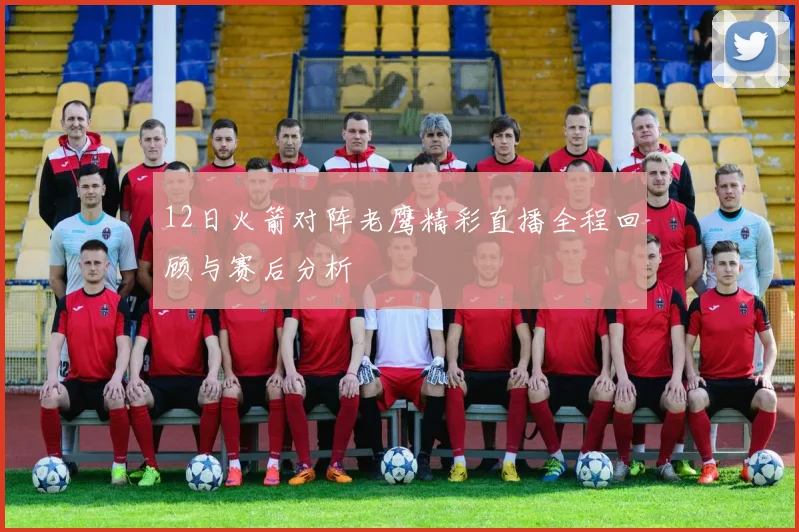 12日火箭对阵老鹰精彩直播全程回顾与赛后分析