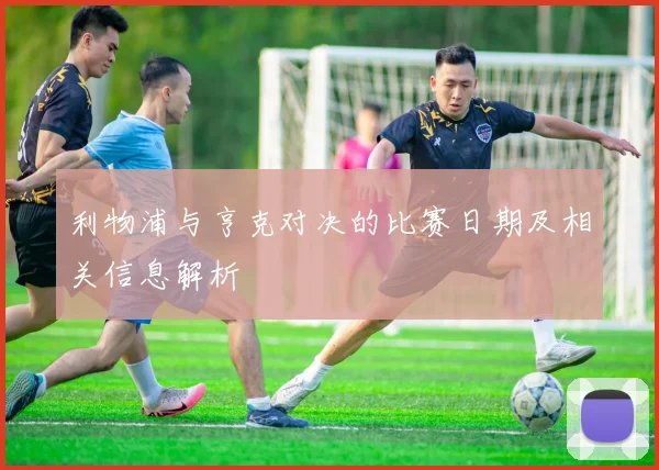 利物浦与亨克对决的比赛日期及相关信息解析