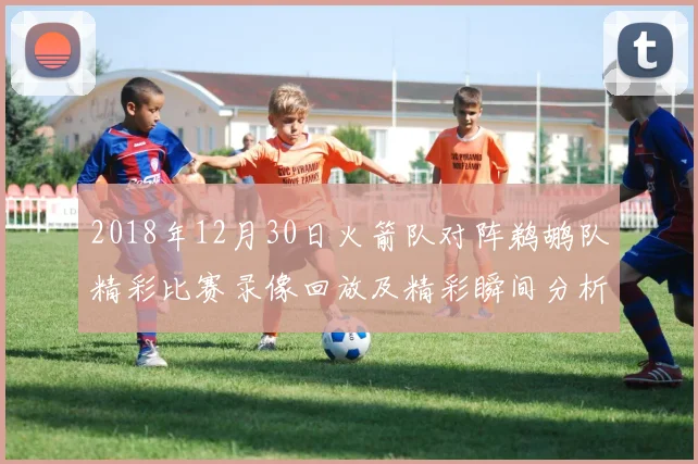 2018年12月30日火箭队对阵鹈鹕队精彩比赛录像回放及精彩瞬间分析