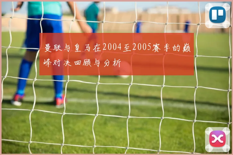 曼联与皇马在2004至2005赛季的巅峰对决回顾与分析