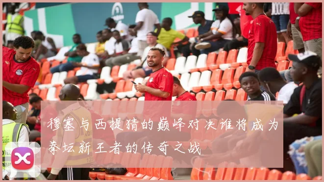 穆塞与西提猜的巅峰对决谁将成为拳坛新王者的传奇之战