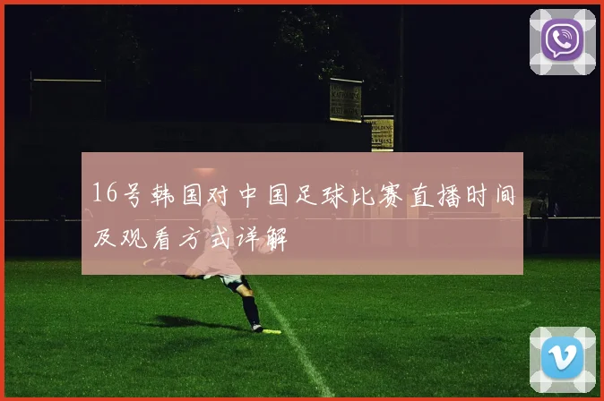 16号韩国对中国足球比赛直播时间及观看方式详解
