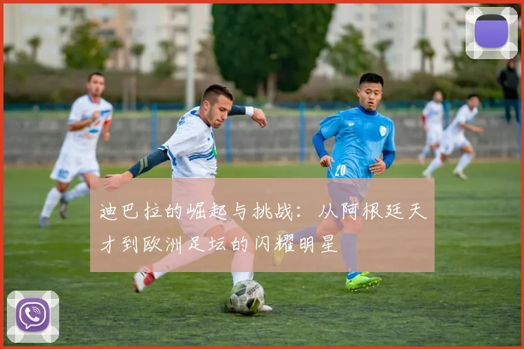 迪巴拉的崛起与挑战：从阿根廷天才到欧洲足坛的闪耀明星