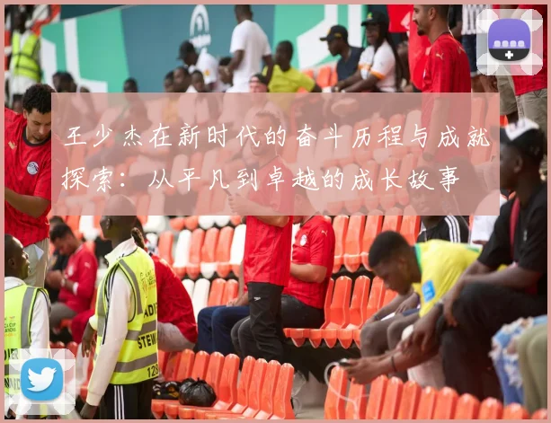 王少杰在新时代的奋斗历程与成就探索：从平凡到卓越的成长故事