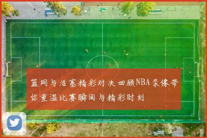 篮网与活塞精彩对决回顾NBA录像带你重温比赛瞬间与精彩时刻
