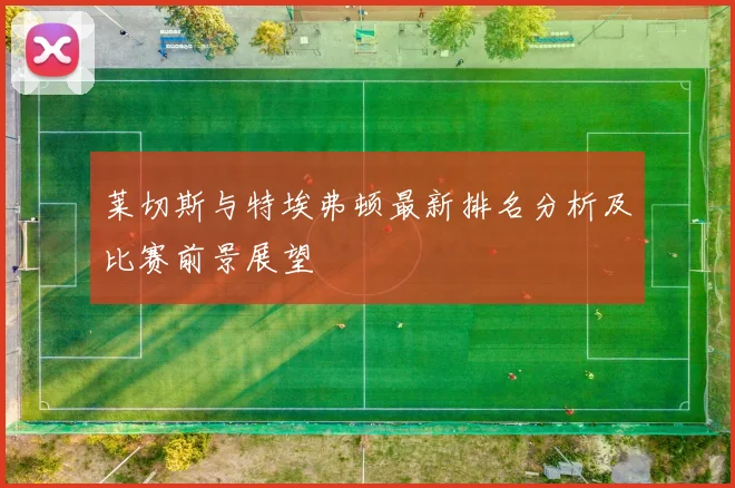 莱切斯与特埃弗顿最新排名分析及比赛前景展望