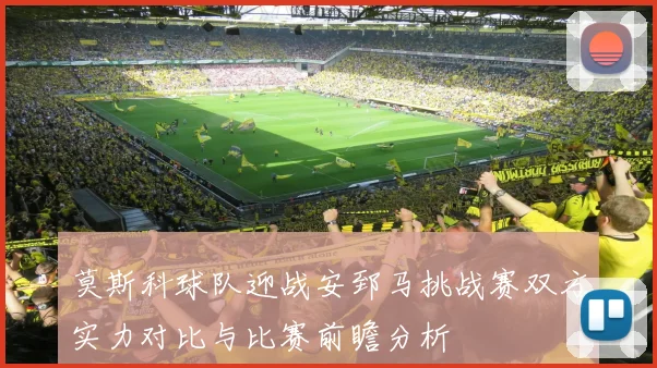 莫斯科球队迎战安郅马挑战赛双方实力对比与比赛前瞻分析