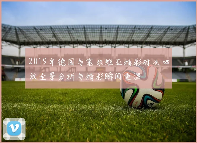 2019年德国与塞尔维亚精彩对决回放全景分析与精彩瞬间重温
