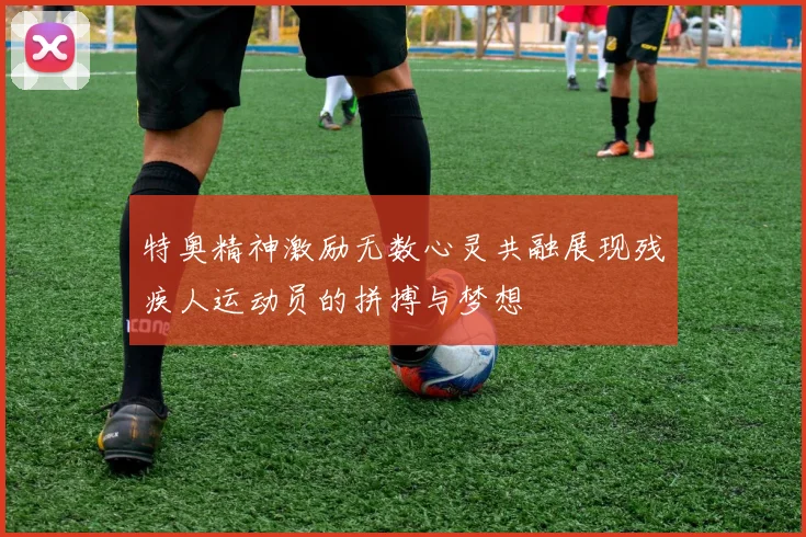 特奥精神激励无数心灵共融展现残疾人运动员的拼搏与梦想