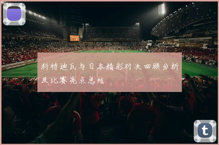 科特迪瓦与日本精彩对决回顾分析及比赛亮点总结