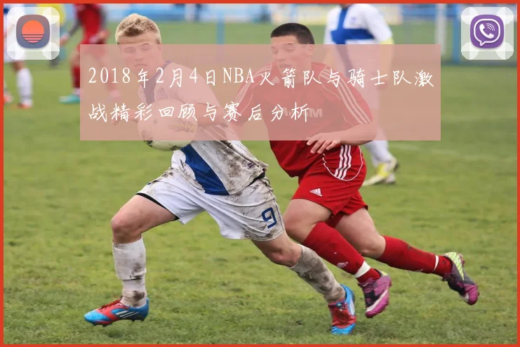 2018年2月4日NBA火箭队与骑士队激战精彩回顾与赛后分析
