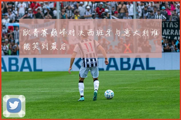 欧青赛巅峰对决西班牙与意大利谁能笑到最后