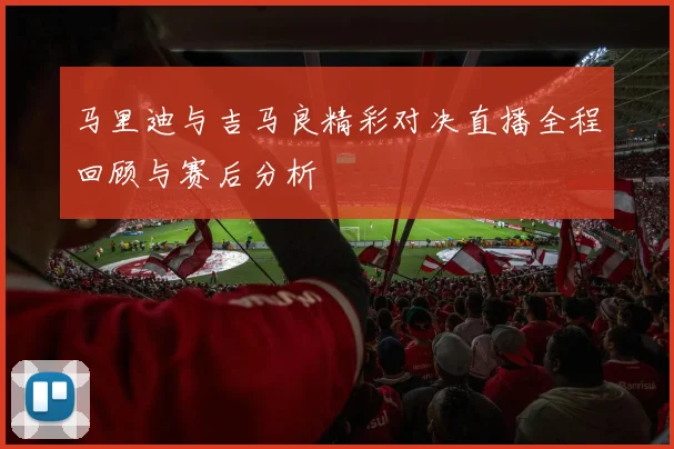 马里迪与吉马良精彩对决直播全程回顾与赛后分析