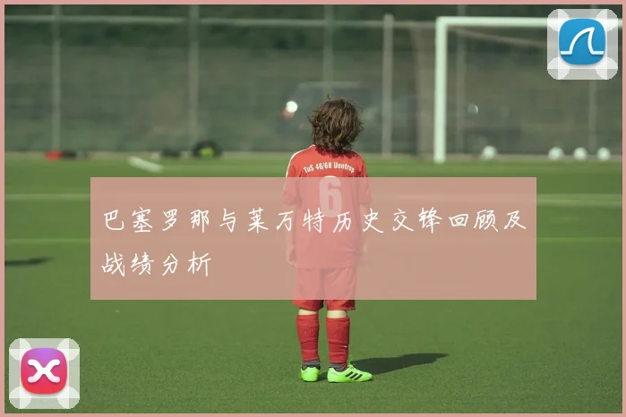 巴塞罗那与莱万特历史交锋回顾及战绩分析