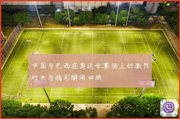 中国与巴西在奥运会赛场上的激烈对决与精彩瞬间回顾
