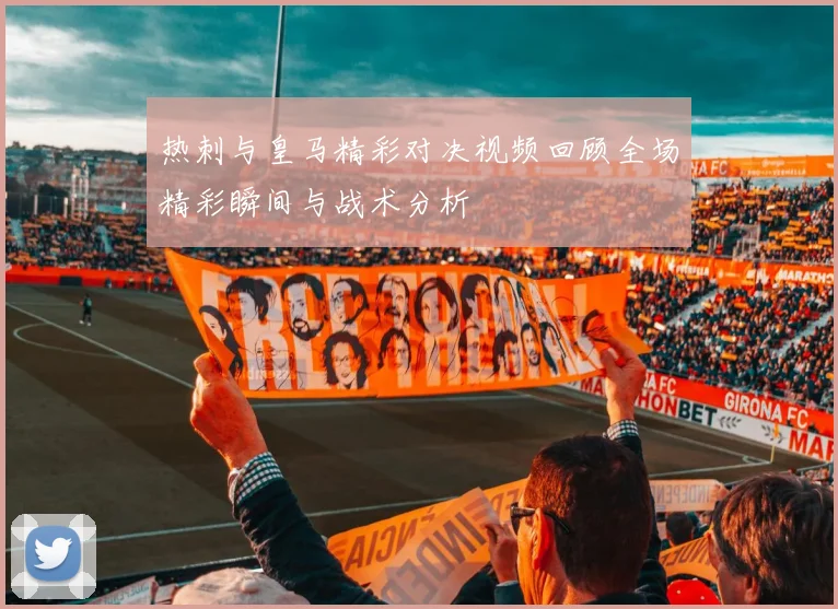 热刺与皇马精彩对决视频回顾全场精彩瞬间与战术分析