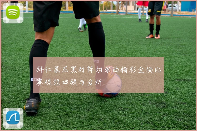 拜仁慕尼黑对阵切尔西精彩全场比赛视频回顾与分析