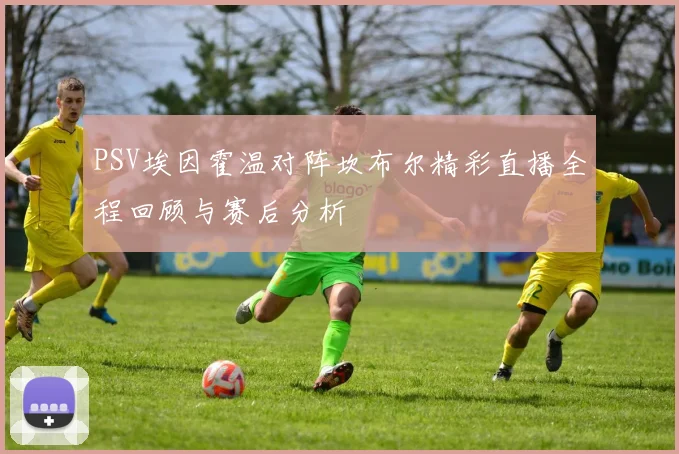 PSV埃因霍温对阵坎布尔精彩直播全程回顾与赛后分析